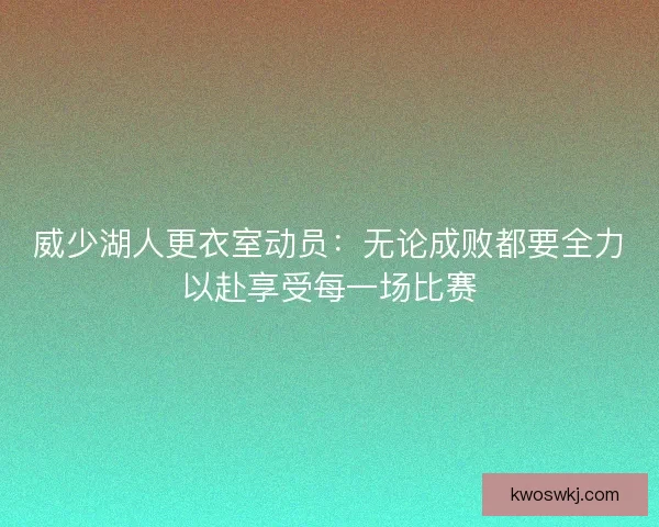 威少湖人更衣室动员：无论成败都要全力以赴享受每一场比赛