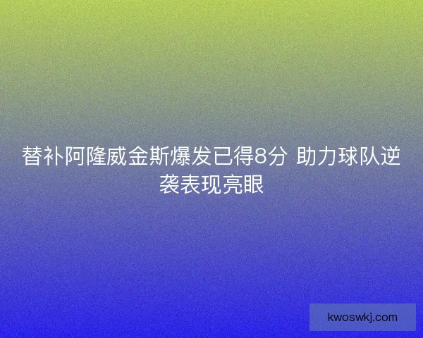 替补阿隆威金斯爆发已得8分 助力球队逆袭表现亮眼