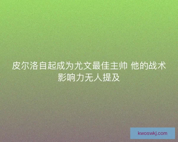 皮尔洛自起成为尤文最佳主帅 他的战术影响力无人提及