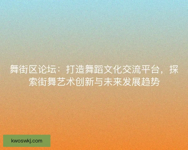 舞街区论坛：打造舞蹈文化交流平台，探索街舞艺术创新与未来发展趋势