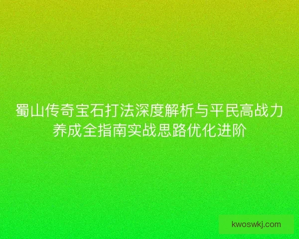 蜀山传奇宝石打法深度解析与平民高战力养成全指南实战思路优化进阶