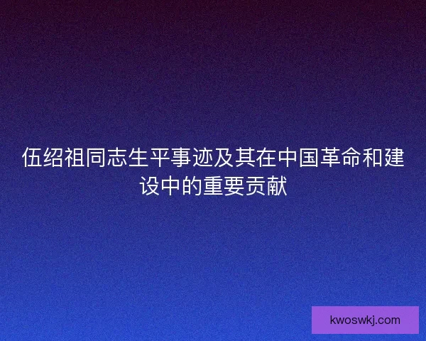伍绍祖同志生平事迹及其在中国革命和建设中的重要贡献