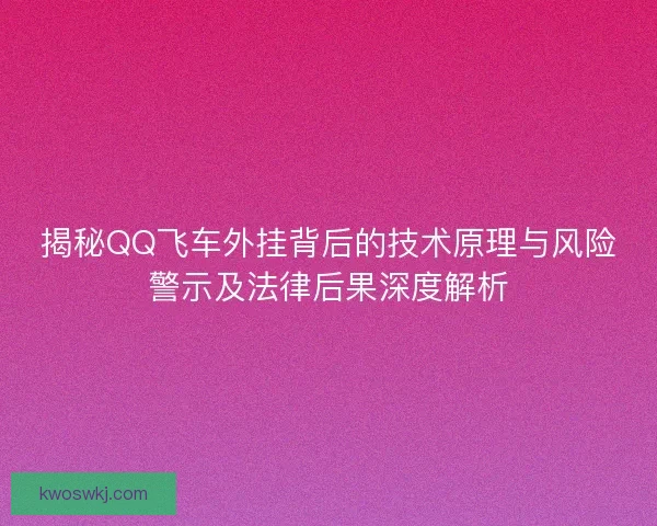揭秘QQ飞车外挂背后的技术原理与风险警示及法律后果深度解析