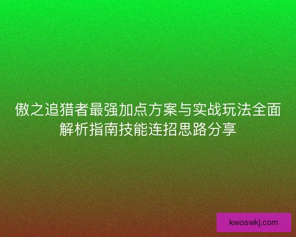 傲之追猎者最强加点方案与实战玩法全面解析指南技能连招思路分享