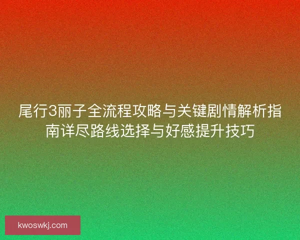 尾行3丽子全流程攻略与关键剧情解析指南详尽路线选择与好感提升技巧