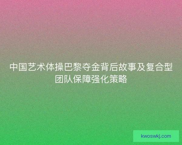 中国艺术体操巴黎夺金背后故事及复合型团队保障强化策略
