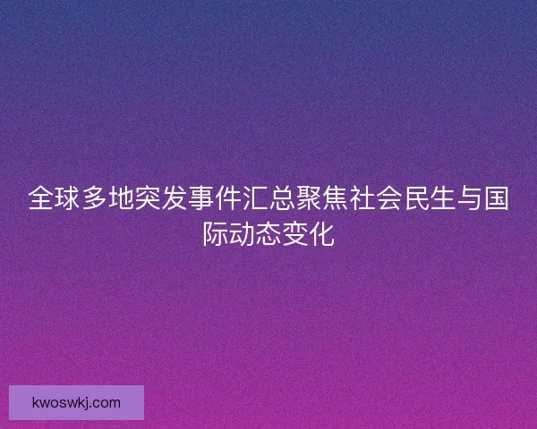 全球多地突发事件汇总聚焦社会民生与国际动态变化