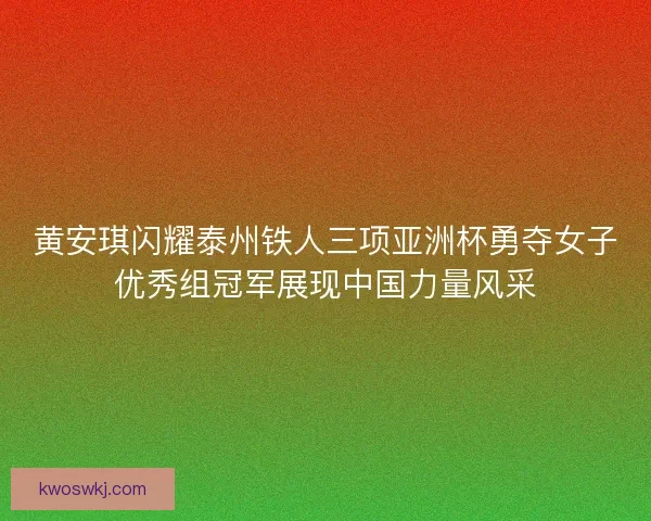 黄安琪闪耀泰州铁人三项亚洲杯勇夺女子优秀组冠军展现中国力量风采
